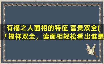 有福之人面相的特征 富贵双全(「福祥双全，读面相轻松看出谁是有福之人！」)